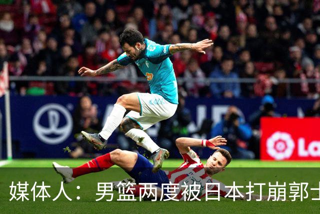 媒体人：男篮两度被日本打崩郭士强应担责 我觉得可以提前换帅
