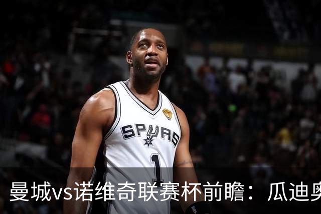 曼城vs诺维奇联赛杯前瞻：瓜迪奥拉轮换策略引关注